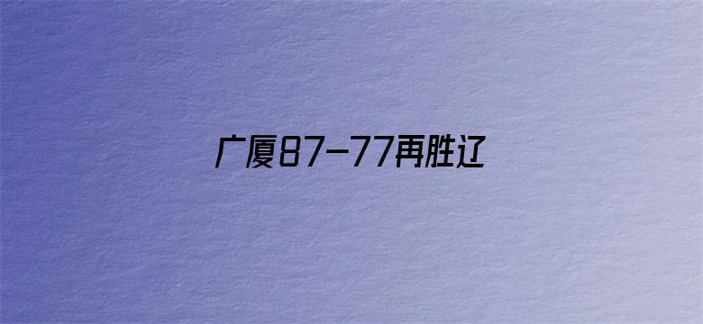 广厦87-77再胜辽宁夺赛点